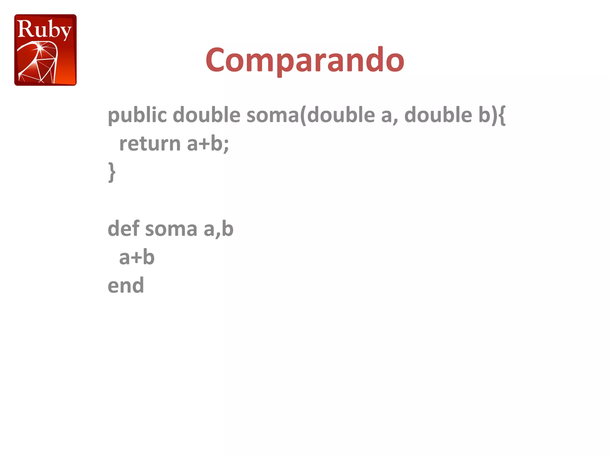 Comparando public double soma(double a, double b){ return a+b; } def soma a,b a+b end 