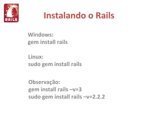 Instalando o Rails Windows: gem install rails Linux: sudo gem install rails Observação: gem install rails –v=3 sudo gem install rails –v=2.2.2 