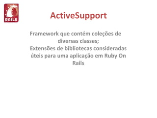 ActiveSupport Framework que contém coleções de diversas classes; Extensões de bibliotecas consideradas úteis para uma aplicação em Ruby On Rails 