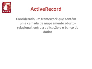 ActiveRecord Considerado um framework que contém uma camada de mapeamento objeto-relacional, entre a aplicação e o banco de dados 