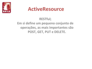 ActiveResource RESTful; Em si define um pequeno conjunto de operações, as mais importantes são POST, GET, PUT e DELETE. 