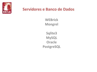 Servidores e Banco de Dados WEBrick Mongrel Sqlite3 MySQL Oracle PostgreSQL 
