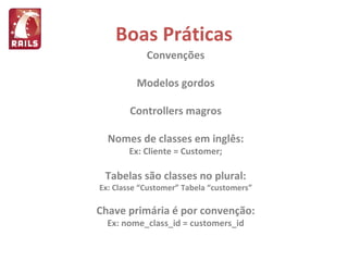 Boas Práticas Convenções Modelos gordos Controllers magros Nomes de classes em inglês: Ex: Cliente = Customer; Tabelas são classes no plural: Ex: Classe “Customer” Tabela “customers” Chave primária é por convenção: Ex: nome_class_id = customers_id 