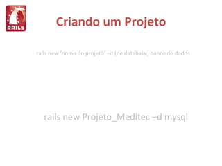 Criando um Projeto rails new Projeto_Meditec –d mysql rails new 'nome do projeto' –d (de database) banco de dados 