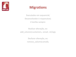 Migrations Executadas em sequencial; Desenvolvedor é responsável; 2 tarefas sempre: Realizar alteração, ex: add_column(:customers, :email, :string); Desfazer alteração, ex: remove_column(:email); 
