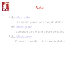 Rake Rake   db:create Comando para criar a base de dados Rake   db:migrate Comando para migrar a base de dados Rake   db:destroy Comando para destruir a base de dados 