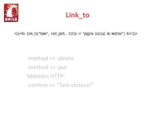 Link_to :method => :delete :method => :put Métodos HTTP: :confirm => “Tem certeza?” 