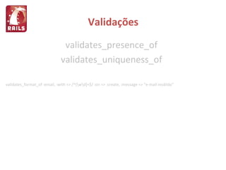 Validações validates_presence_of validates_uniqueness_of validates_format_of :email, :with => /^[\w\d]+$/ :on => :create, :message => "e-mail inválido"  