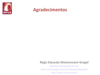 Agradecimentos Régis Eduardo Weizenmann Gregol [email_address] https://sites.google.com/site/regiseduardogregol/ http://www.r2rails.com.br/ 