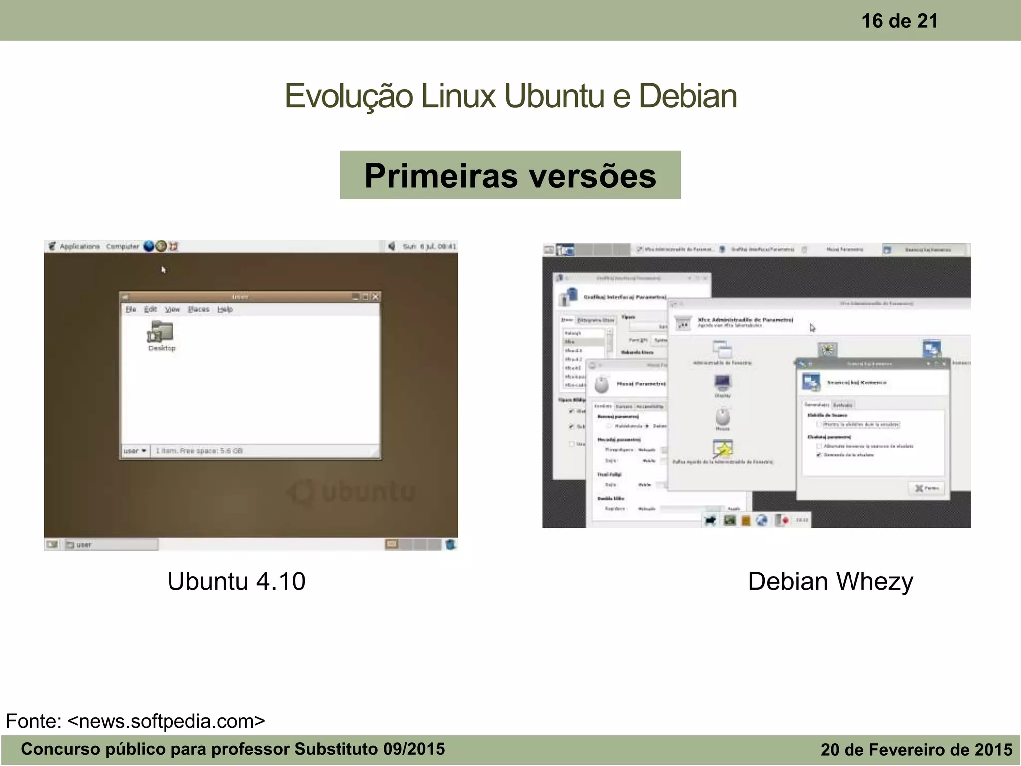 Evolução Linux Ubuntu e Debian
16 de 21
Ubuntu 4.10 Debian Whezy
Primeiras versões
Fonte: <news.softpedia.com>
Concurso público para professor Substituto 09/2015 20 de Fevereiro de 2015
 