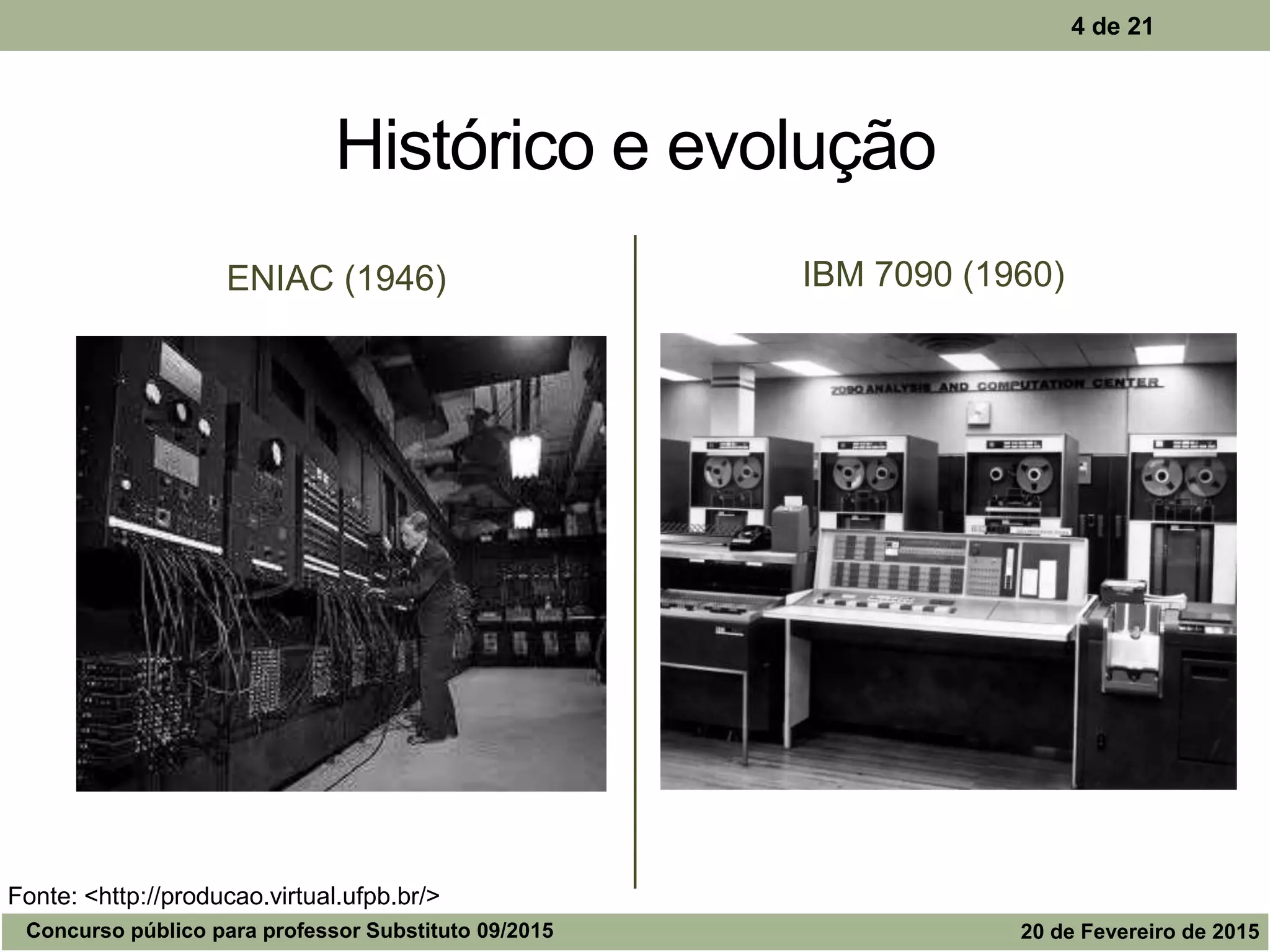 Histórico e evolução
ENIAC (1946) IBM 7090 (1960)
4 de 21
Fonte: <http://producao.virtual.ufpb.br/>
Concurso público para professor Substituto 09/2015 20 de Fevereiro de 2015
 
