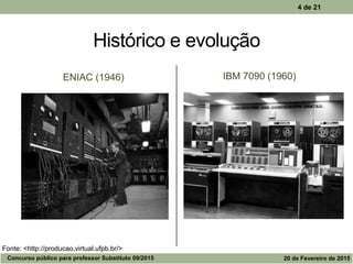 Histórico e evolução
ENIAC (1946) IBM 7090 (1960)
4 de 21
Fonte: <http://producao.virtual.ufpb.br/>
Concurso público para professor Substituto 09/2015 20 de Fevereiro de 2015
 