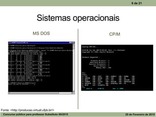 MS DOS CP/M
6 de 21
Sistemas operacionais
Fonte: <http://producao.virtual.ufpb.br/>
Concurso público para professor Substituto 09/2015 20 de Fevereiro de 2015
 