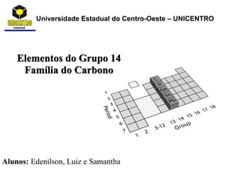 Universidade Estadual do Centro-Oeste – UNICENTRO
Elementos do Grupo 14
Família do Carbono
Alunos: Edenilson, Luiz e Samantha
 