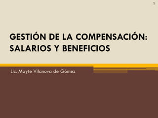 GESTIÓN DE LA COMPENSACIÓN:
SALARIOS Y BENEFICIOS
Lic. Mayte Vilanova de Gómez
1
 