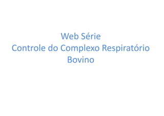 Web Série 
Controle do Complexo Respiratório 
Bovino 
 