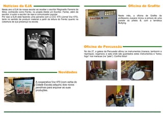 Oficina de Grafite
Neste mês, a oficina de Grafite da
professora Jusçara iniciou a pintura de uma
parede do prédio B, com a temática
Bullying.
Oficina de Percussão
No dia 27, a galera da Percussão afinou os instrumentos (maraca, tamborim e
repinique), organizou a sala onde são guardados estes instrumentos e “botou
fogo” nos maracas (na “pele”). Confira fotos!
A cooperativa Voz 470 (com verba do
Cidade Escola) adquiriu dois novos
pendrives para arquivar as suas
produções.
Notícias da EJA
Neste ano a EJA da nossa escola vai receber o escritor Reginaldo Ferreira da
Silva, conhecido como Ferréz, no projeto Adote um Escritor. Ferréz, além de
escritor, é autor e escritor de raps e comunicador popular.
Por isso a EJA está fazendo uma parceria com a CCC 470 (Jornal Voz 470),
tanto no sentido de produzir material a partir da leitura do Ferréz quanto na
cobertura de sua presença na escola.
Novidades
 