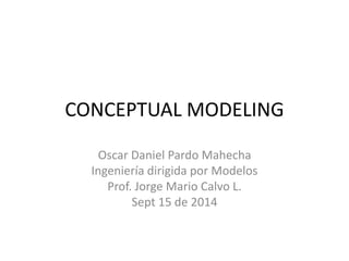 CONCEPTUAL MODELING 
Oscar Daniel Pardo Mahecha 
Ingeniería dirigida por Modelos 
Prof. Jorge Mario Calvo L. 
Sept 15 de 2014 
 