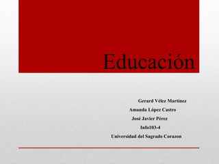 Educación
Gerard Vélez Martínez
Amanda López Castro
José Javier Pérez
Info103-4
Universidad del Sagrado Corazon
 