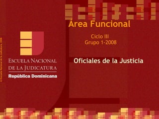   Ciclo III  Grupo 1-2008 © Esscuela Nacional de la Judicatura, 2008 Área Funcional Oficiales de la Justicia  