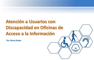 Atención a Usuarios con
Discapacidad en Oficinas de
Acceso a la Información
Por. Nancy Zelaya
 