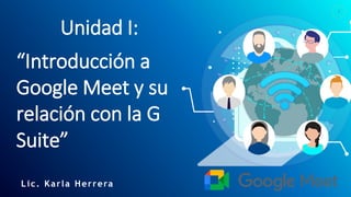 1
Unidad I:
Lic. Karla Herrera
“Introducción a
Google Meet y su
relación con la G
Suite”
 