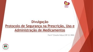 Divulgação
Protocolo de Segurança na Prescrição, Uso e
Administração de Medicamentos
Farmª Cláudia Hobus CRF-SC 8902
 