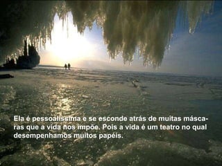 Ela é pessoalíssima e se esconde atrás de muitas máscaras que a vida nos impõe. Pois a vida é um teatro no qual  desempenhamos muitos papéis.  Ela é pessoalíssima e se esconde atrás de muitas másca-ras que a vida nos impõe. Pois a vida é um teatro no qual  desempenhamos muitos papéis.  