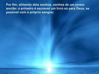 Por fim, alimento dois sonhos, sonhos de um jovem ancião: o primeiro é escrever um livro só para Deus, se possível com o próprio sangue;  Por fim, alimento dois sonhos, sonhos de um jovem ancião: o primeiro é escrever um livro só para Deus, se possível com o próprio sangue;  