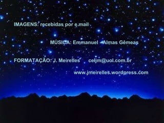 IMAGENS: recebidas por e.mail MÚSICA: Emmanuel - Almas Gêmeas FORMATAÇÃO: J. Meirelles  celjm@uol.com.br  www.jmeirelles.wordpress.com 