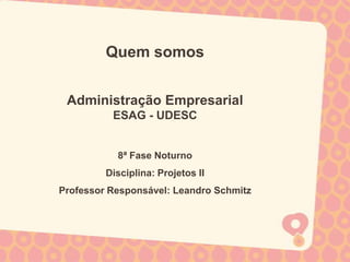 Quem somos


 Administração Empresarial
          ESAG - UDESC


           8ª Fase Noturno
         Disciplina: Projetos II
Professor Responsável: Leandro Schmitz
 
