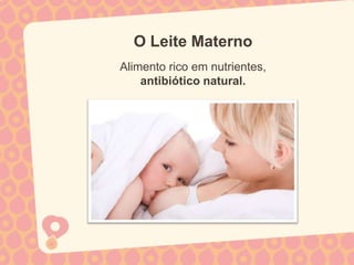 O Leite Materno
Alimento rico em nutrientes,
    antibiótico natural.
 