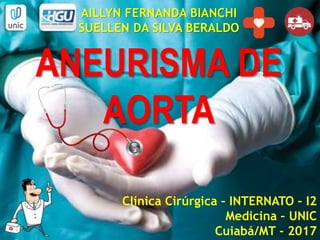 AILLYN FERNANDA BIANCHI
SUELLEN DA SILVA BERALDO
ANEURISMA DE
AORTA
Clínica Cirúrgica – INTERNATO – I2
Medicina – UNIC
Cuiabá/MT - 2017
 