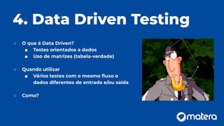 4. Data Driven Testing
○ O que é Data Driven?
■ Testes orientados a dados
■ Uso de matrizes (tabela-verdade)
○ Quando utilizar
■ Vários testes com o mesmo ﬂuxo e
dados diferentes de entrada e/ou saída
○ Como?
 