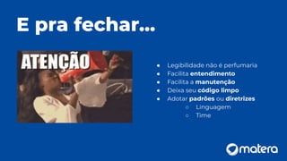 E pra fechar...
● Legibilidade não é perfumaria
● Facilita entendimento
● Facilita a manutenção
● Deixa seu código limpo
● Adotar padrões ou diretrizes
○ Linguagem
○ Time
 