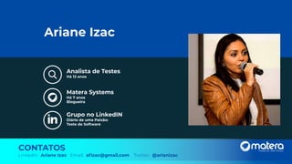 Analista de Testes
Há 12 anos
Ariane Izac
Matera Systems
Há 7 anos
Blogueira
Grupo no LinkedIN
Diário de uma Paixão:
Teste de Software
CONTATOS
Linkedin: Ariane Izac Email: aﬁzac@gmail.com Twitter: @arianizac
 