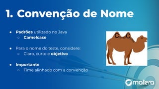 1. Convenção de Nome
● Padrões utilizado no Java
○ Camelcase
● Para o nome do teste, considere:
○ Claro, curto e objetivo
● Importante
○ Time alinhado com a convenção
 