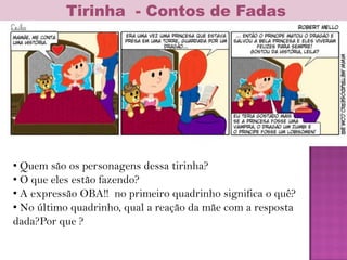 Tirinha - Contos de Fadas
• Quem são os personagens dessa tirinha?
• O que eles estão fazendo?
• A expressão OBA!! no primeiro quadrinho significa o quê?
• No último quadrinho, qual a reação da mãe com a resposta
dada?Por que ?
 
