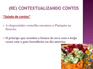 “Salada de contos”
 A chapeuzinho vermelho encontra o Pinóquio na
floresta.
 O príncipe que acordou a branca de neve com o beijo
casou com a gata borralheira no dia anterior.
 