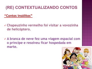 “Contos insólitos”
 Chapeuzinho vermelho foi visitar a vovozinha
de helicóptero.
 A branca de neve fez uma viagem espacial com
o príncipe e resolveu ficar hospedada em
marte.
(RE) CONTEXTUALIZANDO CONTOS
 