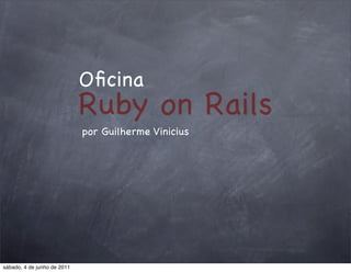 Oﬁcina
                             Ruby on Rails
                             por Guilherme Vinicius




sábado, 4 de junho de 2011
 