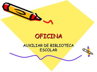 OFICINA
AUXILIAR DE BIBLIOTECA
       ESCOLAR
 