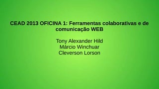 CEAD 2013 OFICINA 1: Ferramentas colaborativas e de
comunicação WEB
Tony Alexander Hild
Márcio Winchuar
Cleverson Lorson
 