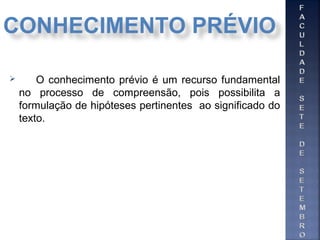  O conhecimento prévio é um recurso fundamental
no processo de compreensão, pois possibilita a
formulação de hipóteses pertinentes ao significado do
texto.
CONHECIMENTO PRÉVIO
 