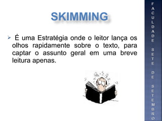  É uma Estratégia onde o leitor lança os
olhos rapidamente sobre o texto, para
captar o assunto geral em uma breve
leitura apenas.
SKIMMING
 