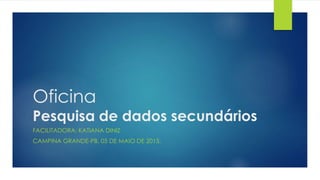 Oficina
Pesquisa de dados secundários
FACILITADORA: KATIANA DINIZ
CAMPINA GRANDE-PB, 05 DE MAIO DE 2015.
 