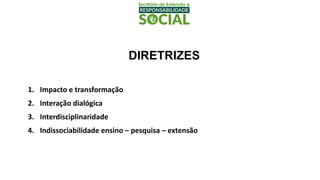 DIRETRIZES
1. Impacto e transformação
2. Interação dialógica
3. Interdisciplinaridade
4. Indissociabilidade ensino – pesquisa – extensão
 