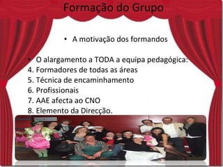 Formação do Grupo A motivação dos formandos O alargamento a TODA a equipa pedagógica: Formadores de todas as áreas Técnica de encaminhamento Profissionais AAE afecta ao CNO Elemento da Direcção. 