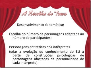 Desenvolvimento da temática; Escolha do número de personagens adaptada ao número de participantes; Personagens antitéticas dos intérpretes  (criar a evolução do conhecimento do EU a partir de construções psicológicas de personagens afastadas da personalidade de cada intérprete) 