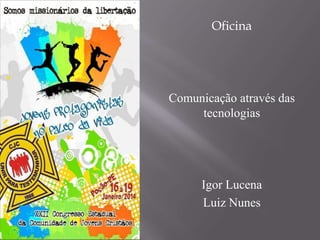 Oficina

Comunicação através das
tecnologias

Igor Lucena
Luiz Nunes

 